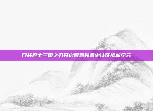 口袋巴士三国之刃开启智慧装备史诗征战新纪元
