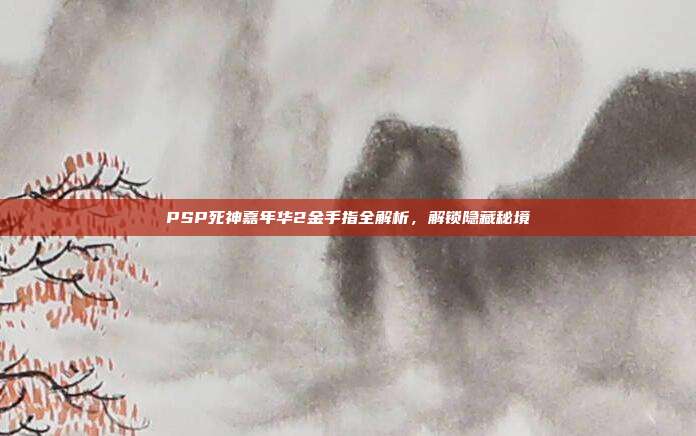 PSP死神嘉年华2金手指全解析,解锁隐藏秘境