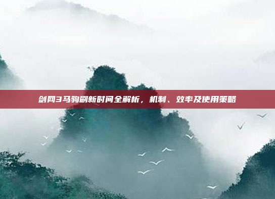 剑网3马驹刷新时间全解析,机制、效率及使用策略