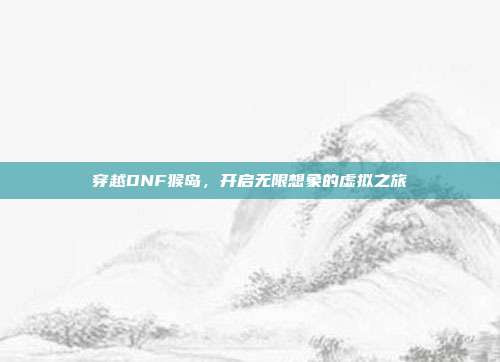 穿越DNF猴岛,开启无限想象的虚拟之旅