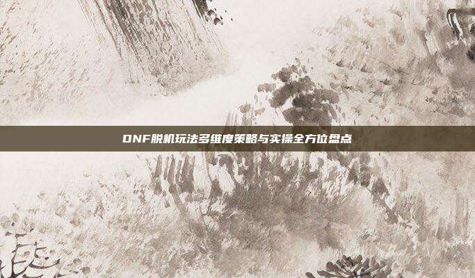 DNF脱机玩法多维度策略与实操全方位盘点