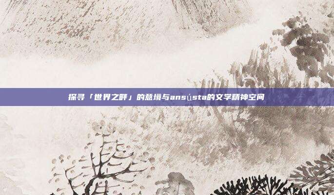 探寻「世界之畔」的意境与ansústa的文学精神空间