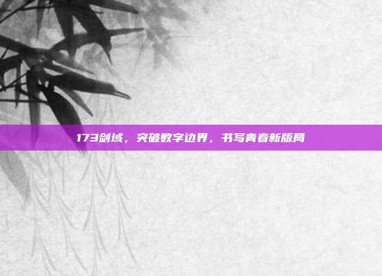 173剑域,突破数字边界,书写青春新版局