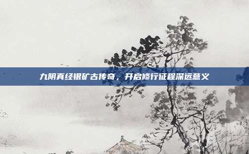 九阴真经银矿古传奇,开启修行征程深远意义