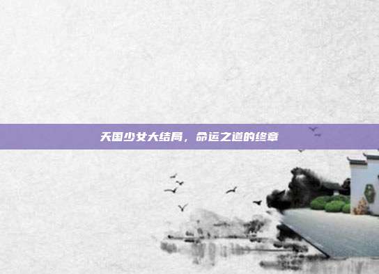 天国少女大结局,命运之道的终章