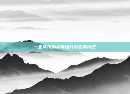 一念成情的神奇缘分与绝美情感
