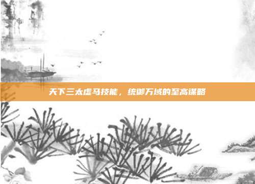 天下三太虚马技能,统御万域的至高谋略