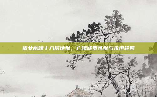 倩女幽魂十八层地狱,亡魂修罗炼狱与永恒轮回