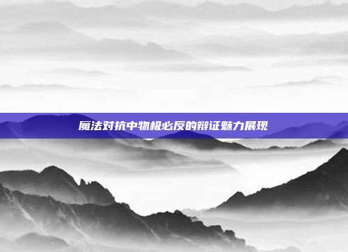 魔法对抗中物极必反的辩证魅力展现