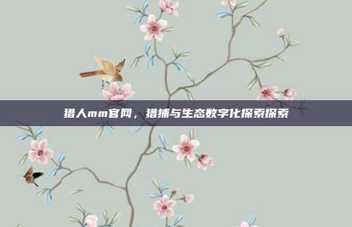 猎人mm官网,猎捕与生态数字化探索探索