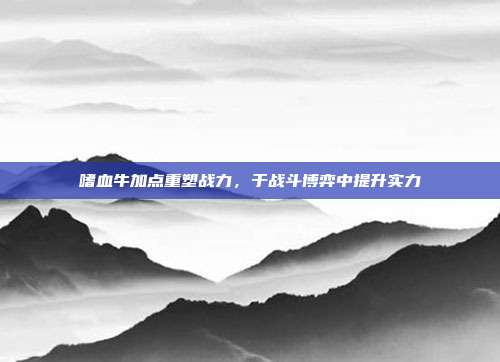 嗜血牛加点重塑战力,于战斗博弈中提升实力