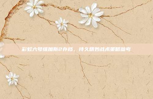彩虹六号维加斯2存档,持久精妙战术策略参考