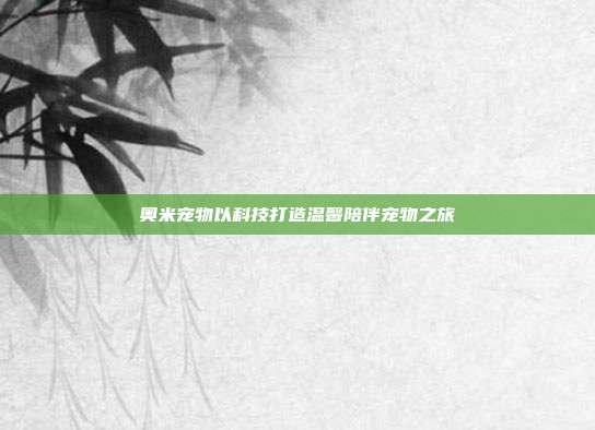 奥米宠物以科技打造温馨陪伴宠物之旅
