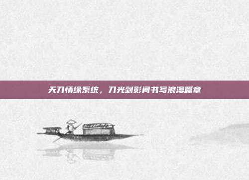 天刀情缘系统,刀光剑影间书写浪漫篇章