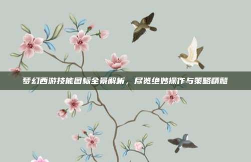 梦幻西游技能图标全景解析,尽览绝妙操作与策略精髓