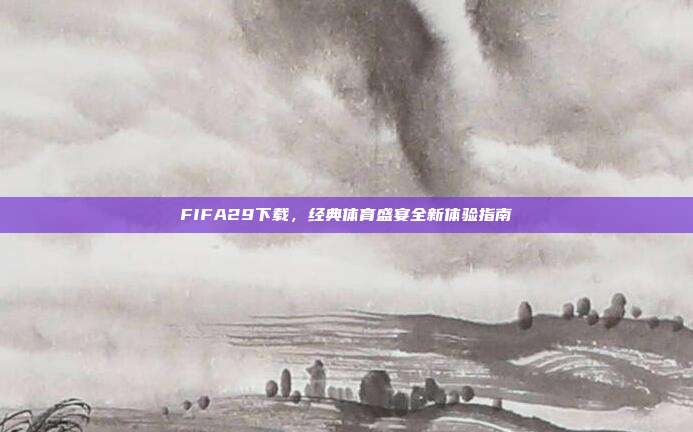 FIFA29下载,经典体育盛宴全新体验指南