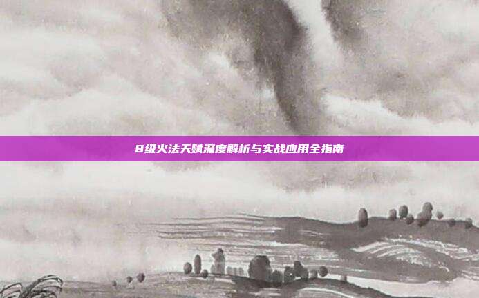 8级火法天赋深度解析与实战应用全指南