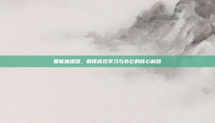 智能加速器,解锁高效学习与办公的核心利器