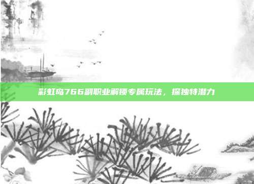 彩虹岛766副职业解锁专属玩法,探独特潜力