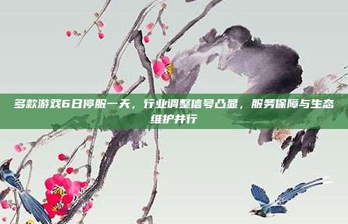 多款游戏6日停服一天,行业调整信号凸显,服务保障与生态维护并行