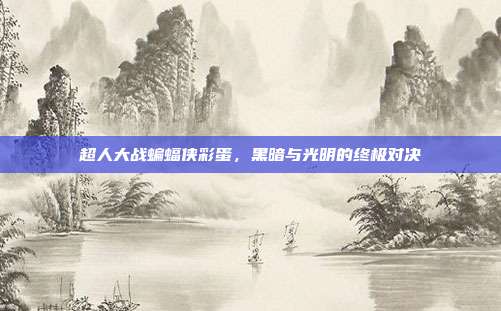 超人大战蝙蝠侠彩蛋,黑暗与光明的终极对决