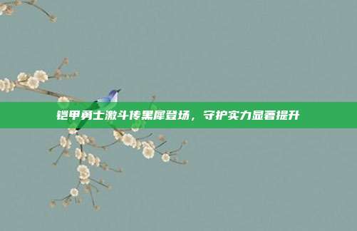 铠甲勇士激斗传黑犀登场,守护实力显著提升