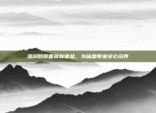 温润醇厚面食新体验,为味蕾带来安心滋养