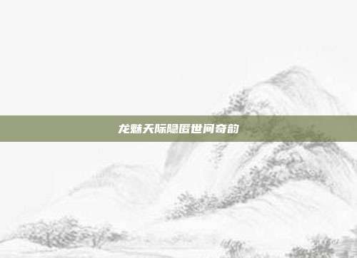 龙魅天际隐匿世间奇韵