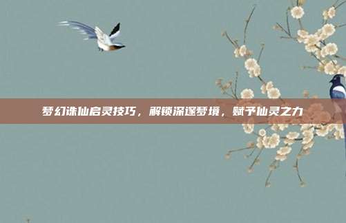 梦幻诛仙启灵技巧,解锁深邃梦境,赋予仙灵之力
