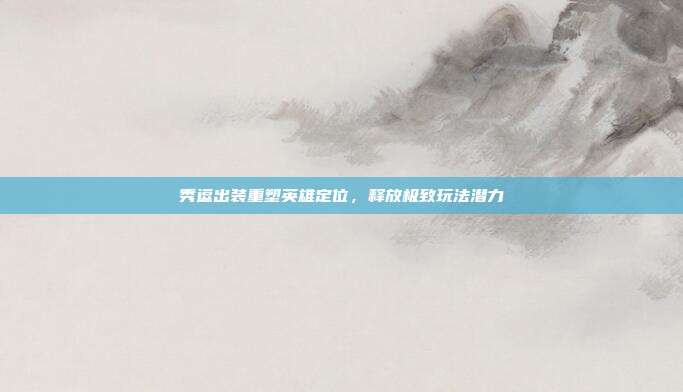秀逗出装重塑英雄定位,释放极致玩法潜力