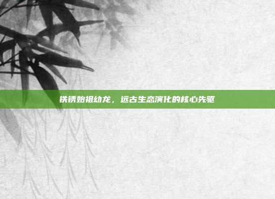 铁锈始祖幼龙,远古生态演化的核心先驱