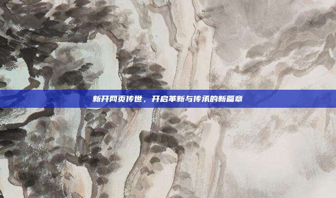 新开网页传世,开启革新与传承的新篇章