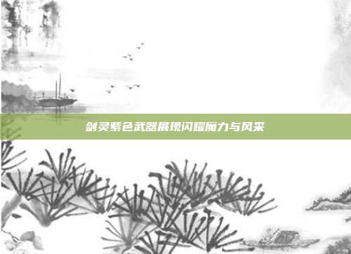 剑灵紫色武器展现闪耀魔力与风采