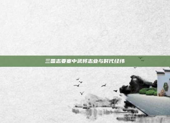 三国志要塞中武将志业与时代经纬