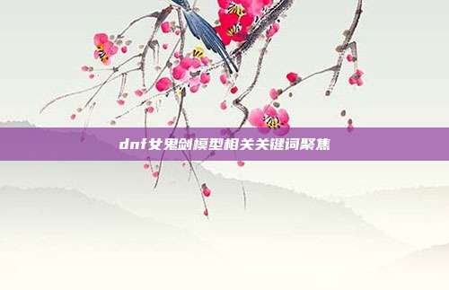dnf女鬼剑模型相关关键词聚焦