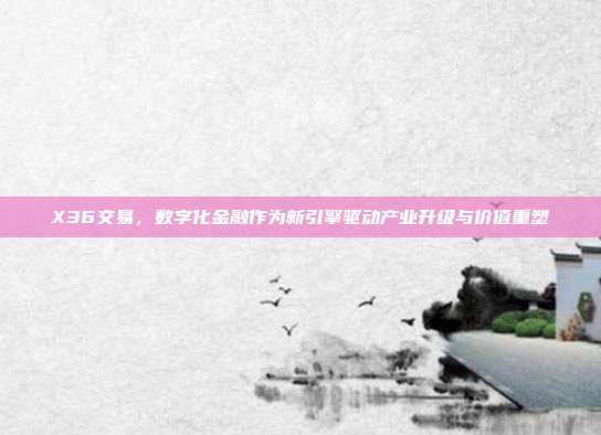 X36交易,数字化金融作为新引擎驱动产业升级与价值重塑