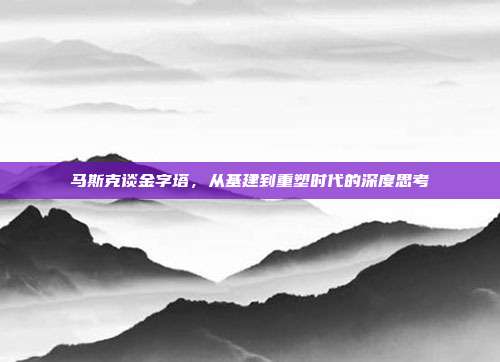 马斯克谈金字塔,从基建到重塑时代的深度思考