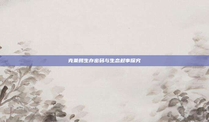 克莱鳄生存密码与生态叙事探究