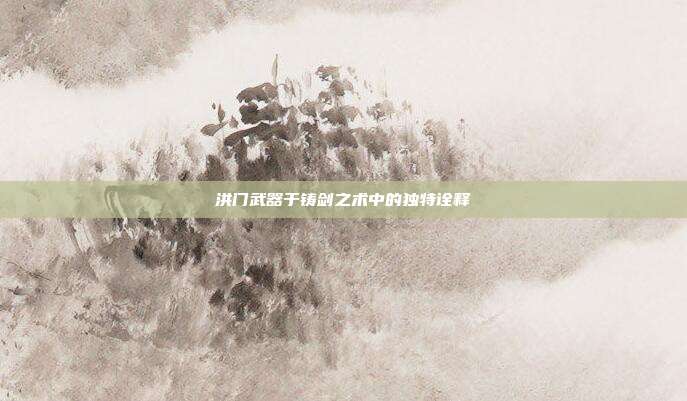 洪门武器于铸剑之术中的独特诠释