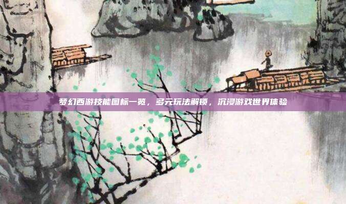 梦幻西游技能图标一览,多元玩法解锁,沉浸游戏世界体验