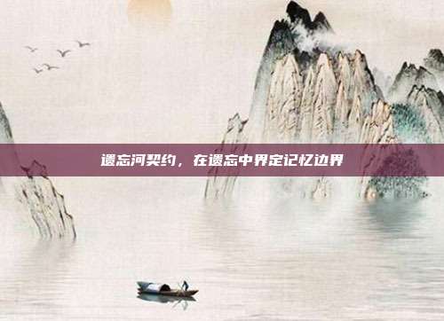遗忘河契约,在遗忘中界定记忆边界
