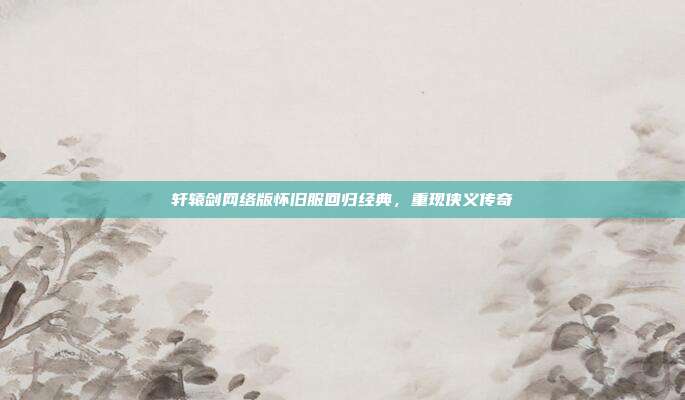 轩辕剑网络版怀旧服回归经典,重现侠义传奇