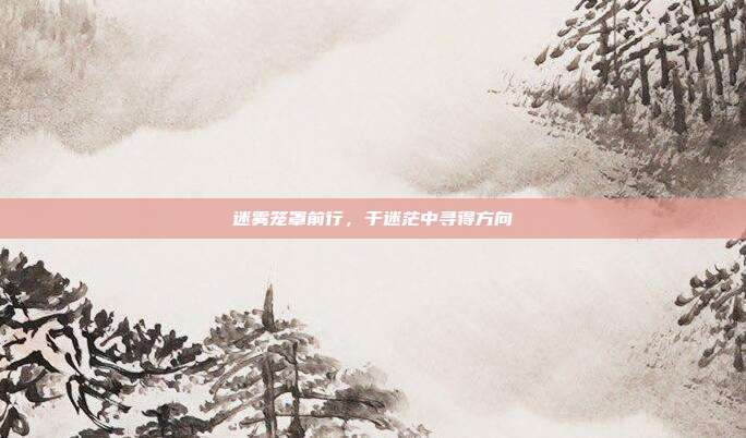 迷雾笼罩前行,于迷茫中寻得方向