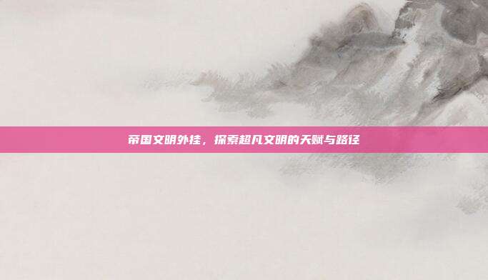 帝国文明外挂,探索超凡文明的天赋与路径