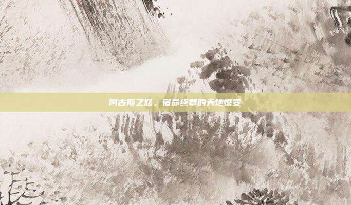 阿古斯之怒,宿命终章的天地惊变