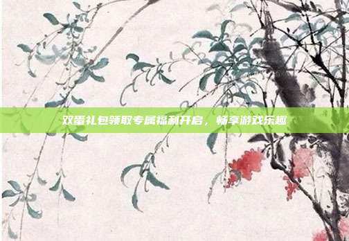 双蛋礼包领取专属福利开启,畅享游戏乐趣