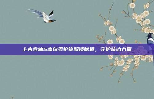 上古卷轴5高尔多护符解锁秘境,守护核心力量