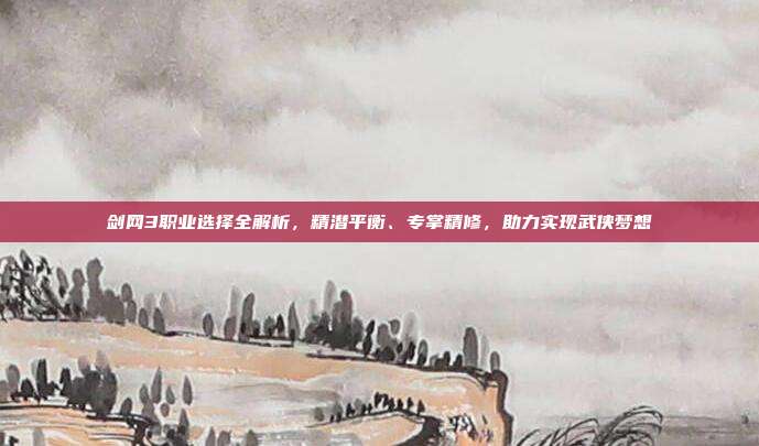 剑网3职业选择全解析,精潜平衡、专掌精修,助力实现武侠梦想