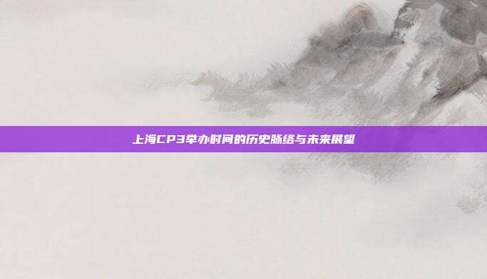上海CP3举办时间的历史脉络与未来展望