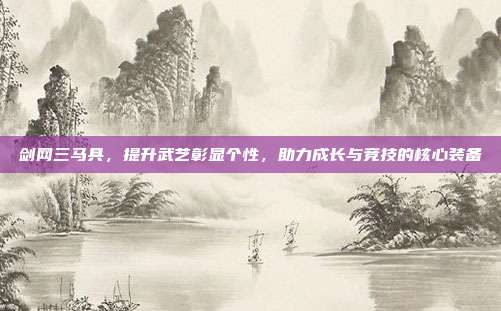 剑网三马具,提升武艺彰显个性,助力成长与竞技的核心装备